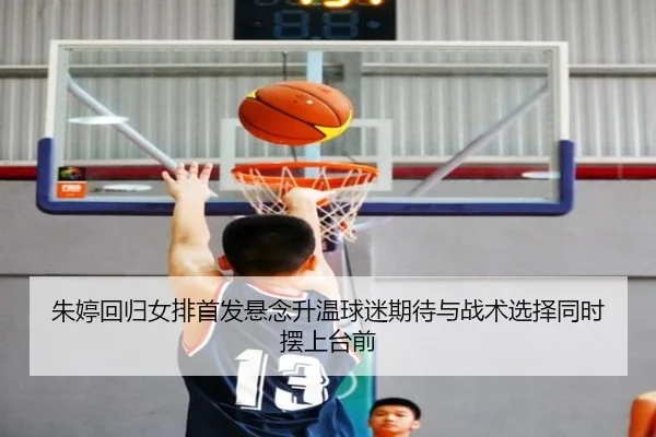 朱婷回归女排首发悬念升温球迷期待与战术选择同时摆上台前